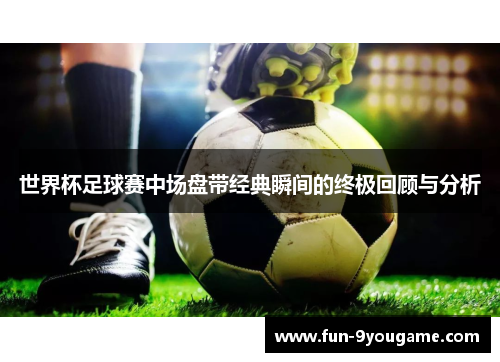 世界杯足球赛中场盘带经典瞬间的终极回顾与分析