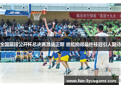 全国篮球公开杯总决赛激战正酣 谁能摘得最终桂冠引人期待