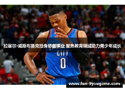 拉塞尔·威斯布鲁克投身慈善事业 聚焦教育领域助力青少年成长