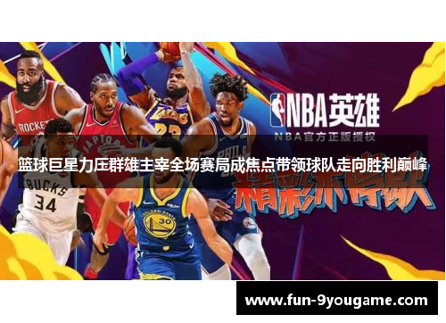 篮球巨星力压群雄主宰全场赛局成焦点带领球队走向胜利巅峰