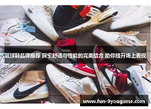 篮球鞋品牌推荐 探索舒适与性能的完美结合 助你提升场上表现