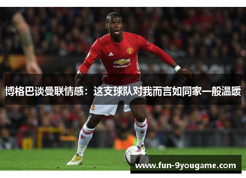 博格巴谈曼联情感：这支球队对我而言如同家一般温暖