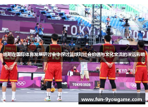 姚明在国际体育发展研讨会中探讨篮球对社会价值与文化交流的深远影响