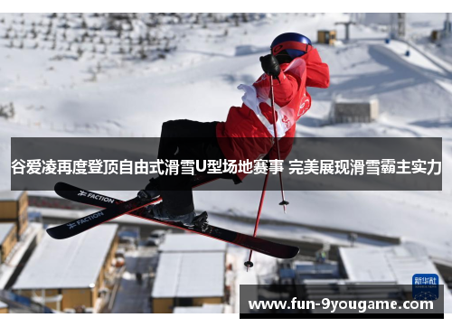 谷爱凌再度登顶自由式滑雪U型场地赛事 完美展现滑雪霸主实力