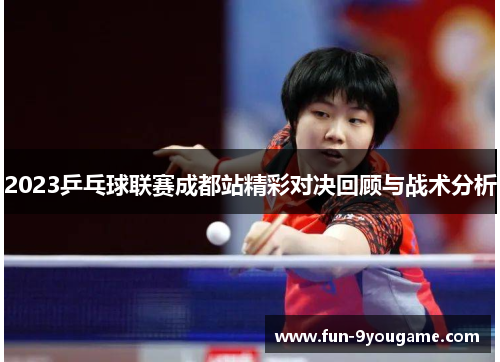 2023乒乓球联赛成都站精彩对决回顾与战术分析
