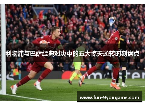 利物浦与巴萨经典对决中的五大惊天逆转时刻盘点