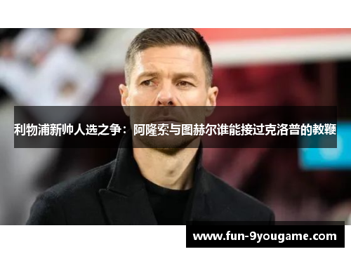 利物浦新帅人选之争：阿隆索与图赫尔谁能接过克洛普的教鞭