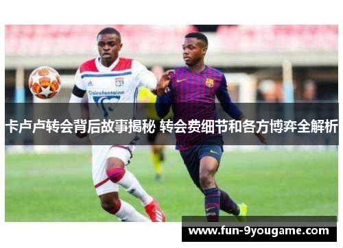 卡卢卢转会背后故事揭秘 转会费细节和各方博弈全解析