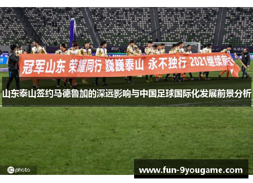 山东泰山签约马德鲁加的深远影响与中国足球国际化发展前景分析
