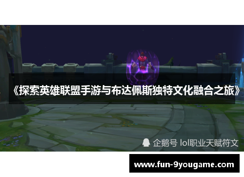 《探索英雄联盟手游与布达佩斯独特文化融合之旅》