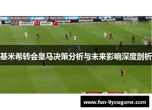 基米希转会皇马决策分析与未来影响深度剖析