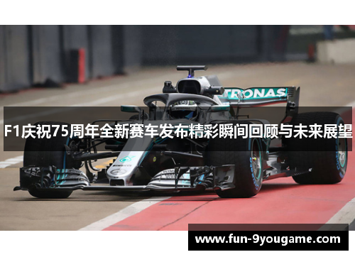 F1庆祝75周年全新赛车发布精彩瞬间回顾与未来展望