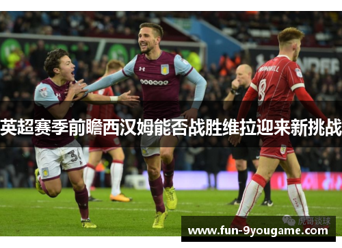 英超赛季前瞻西汉姆能否战胜维拉迎来新挑战