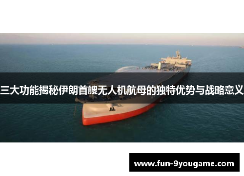 三大功能揭秘伊朗首艘无人机航母的独特优势与战略意义