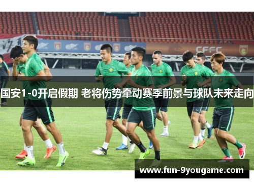 国安1-0开启假期 老将伤势牵动赛季前景与球队未来走向