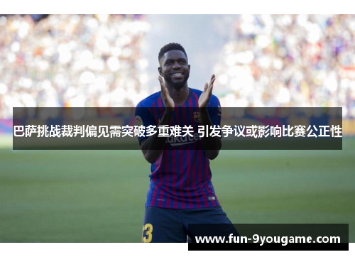 巴萨挑战裁判偏见需突破多重难关 引发争议或影响比赛公正性