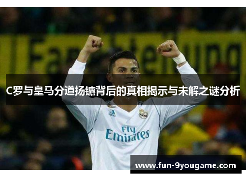 C罗与皇马分道扬镳背后的真相揭示与未解之谜分析