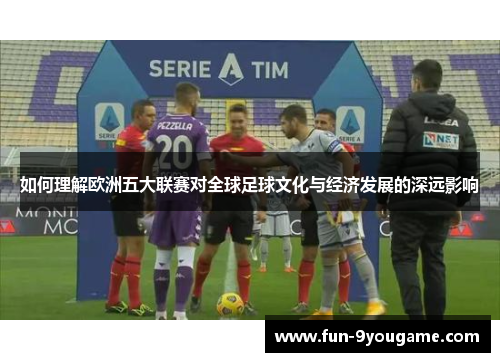如何理解欧洲五大联赛对全球足球文化与经济发展的深远影响