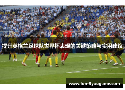 提升英格兰足球队世界杯表现的关键策略与实用建议