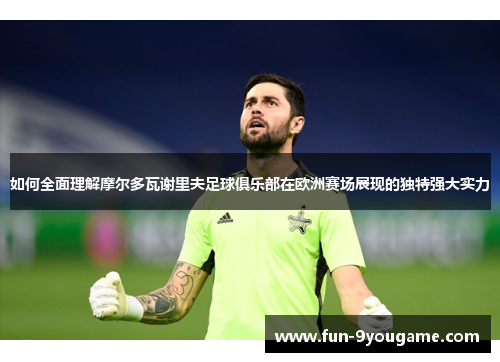 如何全面理解摩尔多瓦谢里夫足球俱乐部在欧洲赛场展现的独特强大实力
