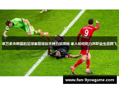 莱万多夫斯基的足球家庭背后支持力量揭秘 家人如何助力其职业生涯腾飞