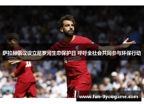 萨拉赫倡议设立尼罗河生态保护日 呼吁全社会共同参与环保行动