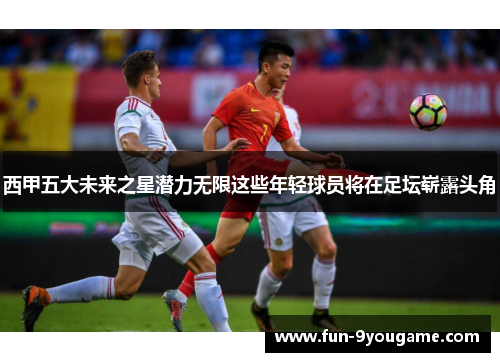 西甲五大未来之星潜力无限这些年轻球员将在足坛崭露头角